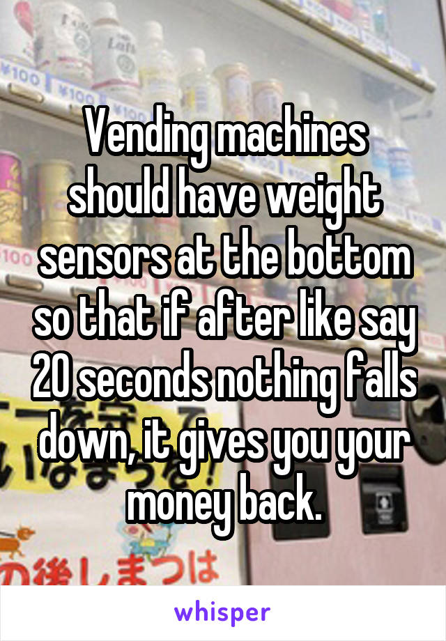 Vending machines should have weight sensors at the bottom so that if after like say 20 seconds nothing falls down, it gives you your money back.