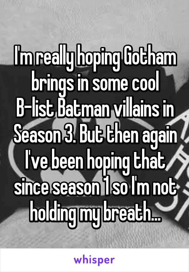 I'm really hoping Gotham brings in some cool B-list Batman villains in Season 3. But then again I've been hoping that since season 1 so I'm not holding my breath...