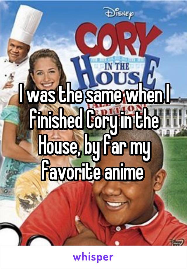I was the same when I finished Cory in the House, by far my favorite anime 