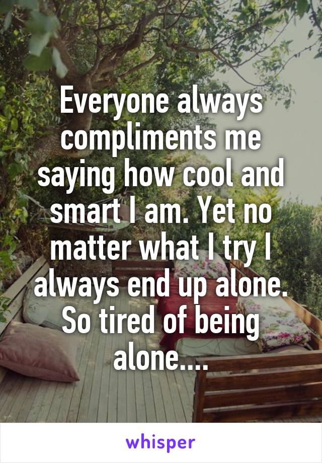 Everyone always compliments me saying how cool and smart I am. Yet no matter what I try I always end up alone. So tired of being alone....