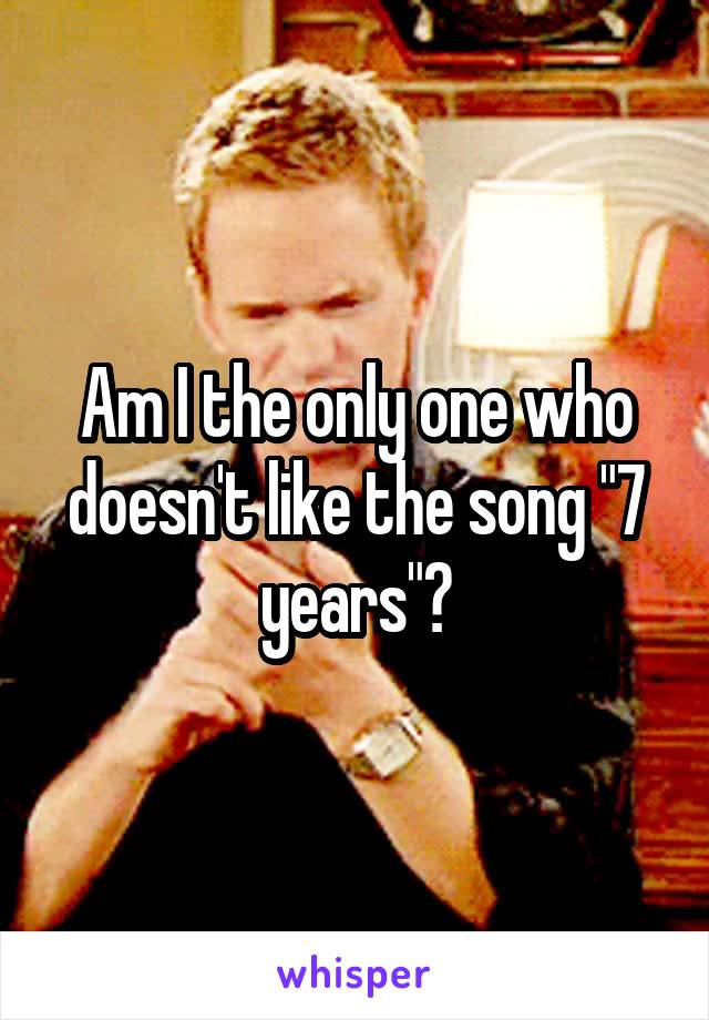 Am I the only one who doesn't like the song "7 years"?