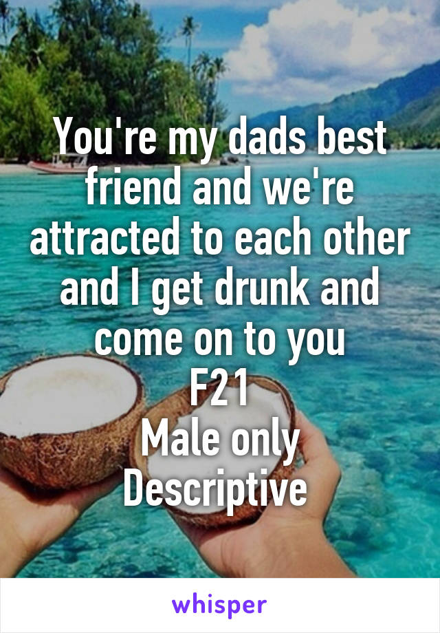 You're my dads best friend and we're attracted to each other and I get drunk and come on to you
F21
Male only
Descriptive 