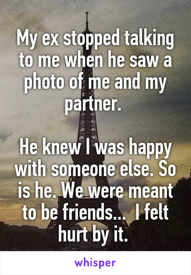 My ex stopped talking to me when he saw a photo of me and my partner. 

He knew I was happy with someone else. So is he. We were meant to be friends...  I felt hurt by it. 