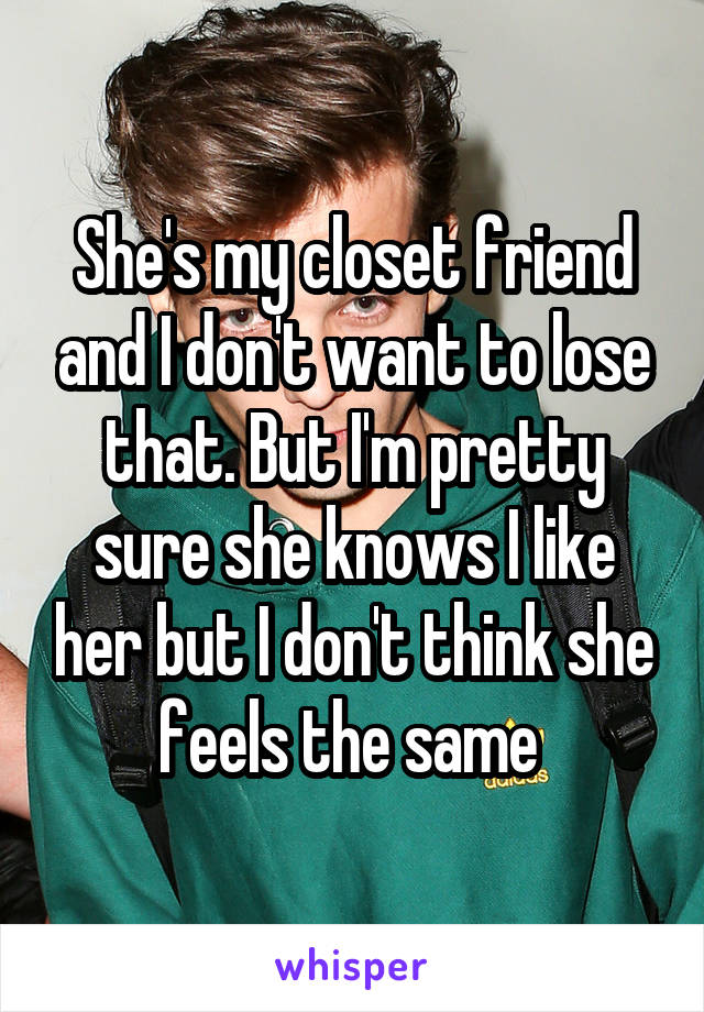 She's my closet friend and I don't want to lose that. But I'm pretty sure she knows I like her but I don't think she feels the same 