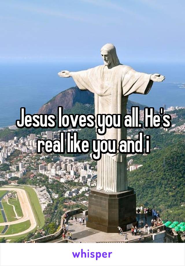 Jesus loves you all. He's real like you and i