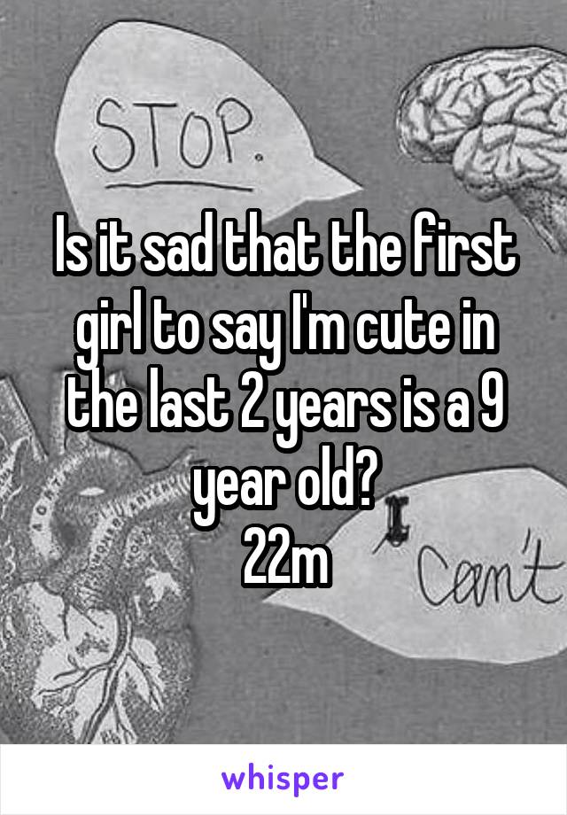 Is it sad that the first girl to say I'm cute in the last 2 years is a 9 year old?
22m