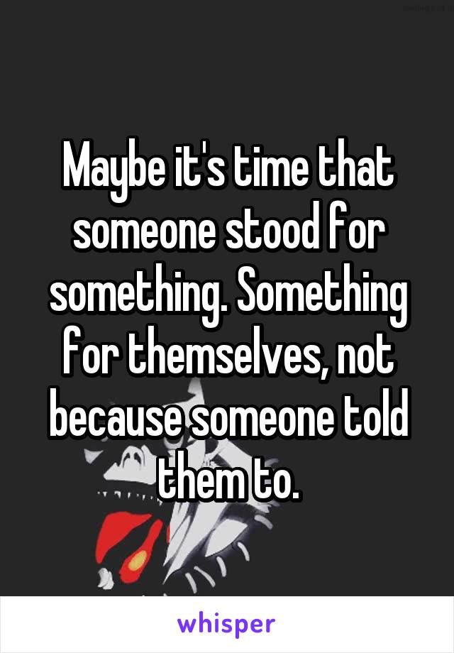 Maybe it's time that someone stood for something. Something for themselves, not because someone told them to.