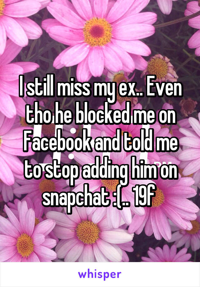 I still miss my ex.. Even tho he blocked me on Facebook and told me to stop adding him on snapchat :(.. 19f 