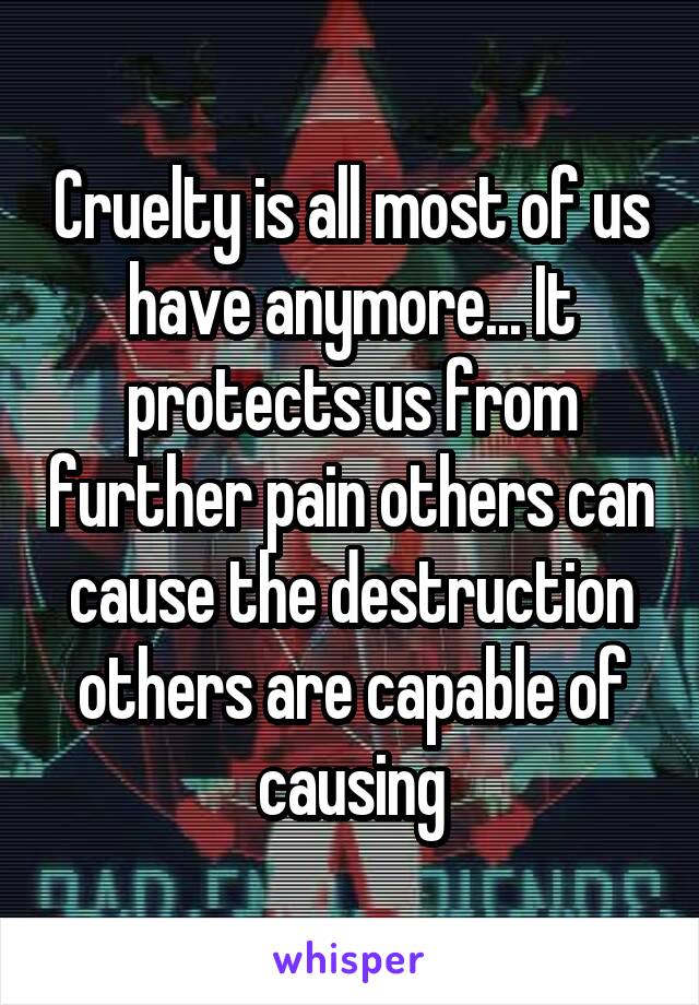 Cruelty is all most of us have anymore... It protects us from further pain others can cause the destruction others are capable of causing