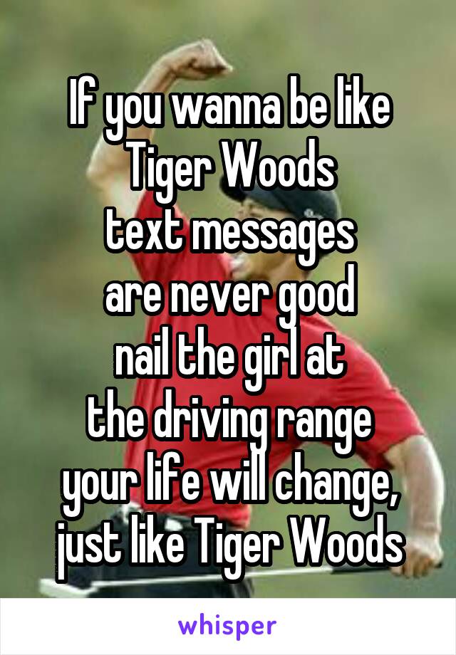 If you wanna be like Tiger Woods
text messages
are never good
nail the girl at
the driving range
your life will change, just like Tiger Woods