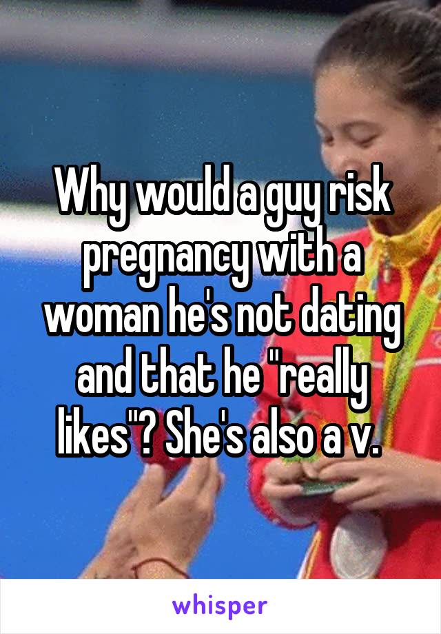 Why would a guy risk pregnancy with a woman he's not dating and that he "really likes"? She's also a v. 