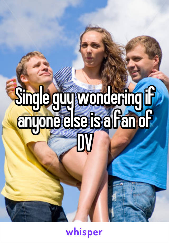 Single guy wondering if anyone else is a fan of DV