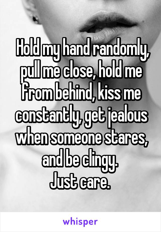  Hold my hand randomly, pull me close, hold me from behind, kiss me constantly, get jealous when someone stares, and be clingy. 
Just care. 