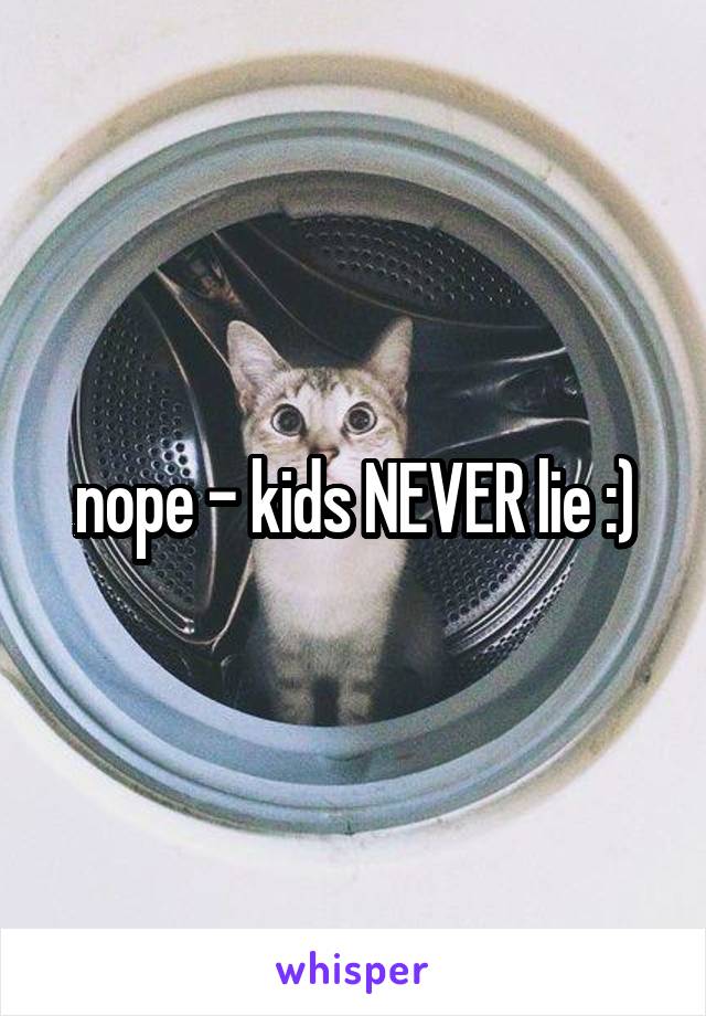 nope - kids NEVER lie :)