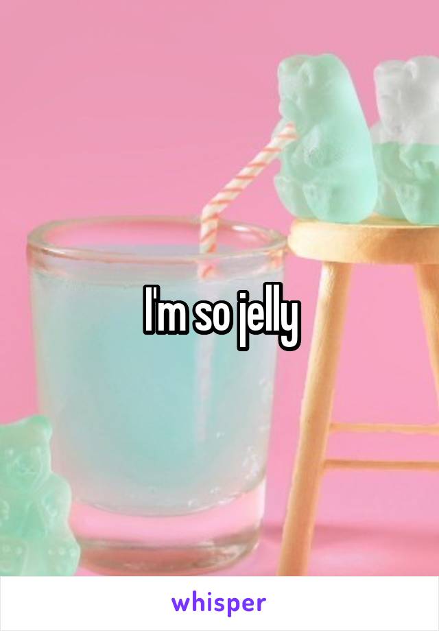 I'm so jelly