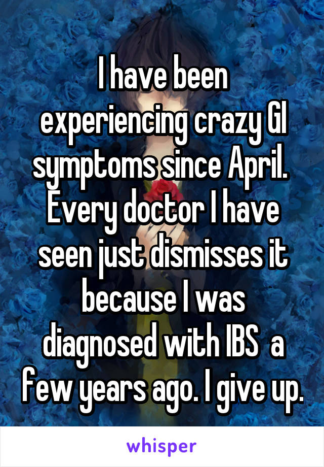 I have been experiencing crazy GI symptoms since April.  Every doctor I have seen just dismisses it because I was diagnosed with IBS  a few years ago. I give up.