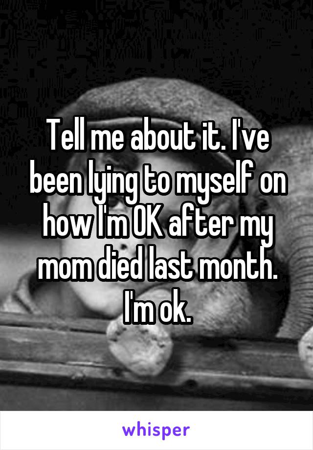 Tell me about it. I've been lying to myself on how I'm OK after my mom died last month. I'm ok.