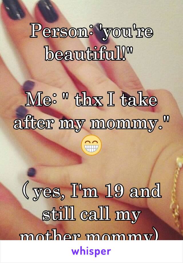 Person: 'you're beautiful!" 

Me: " thx I take after my mommy." 😁

( yes, I'm 19 and still call my mother mommy) 