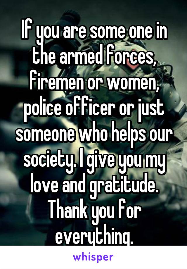 If you are some one in the armed forces, firemen or women, police officer or just someone who helps our society. I give you my love and gratitude. Thank you for everything.