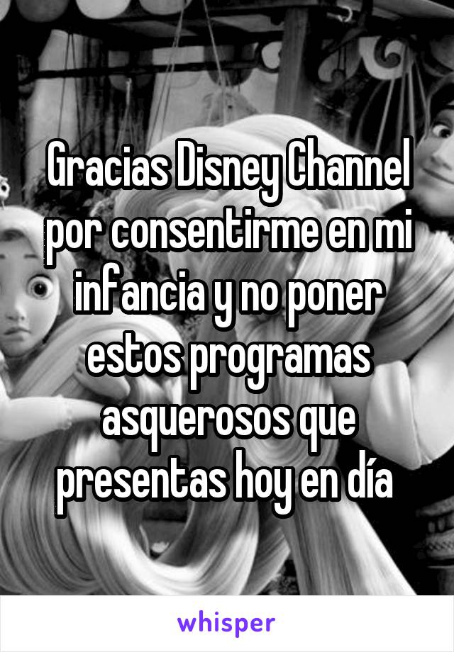 Gracias Disney Channel por consentirme en mi infancia y no poner estos programas asquerosos que presentas hoy en día 