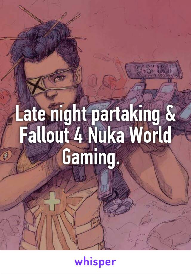 Late night partaking & Fallout 4 Nuka World Gaming.  