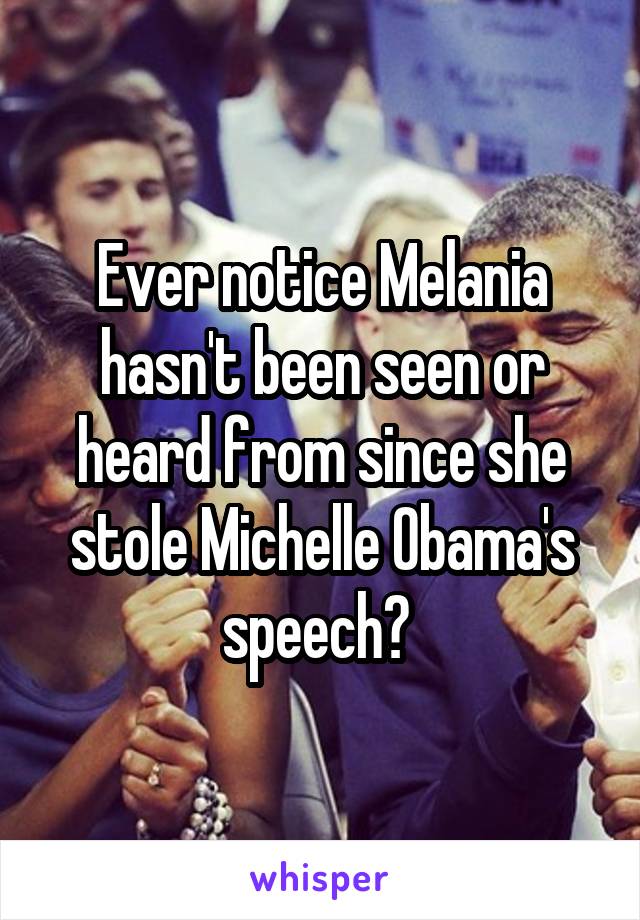 Ever notice Melania hasn't been seen or heard from since she stole Michelle Obama's speech? 