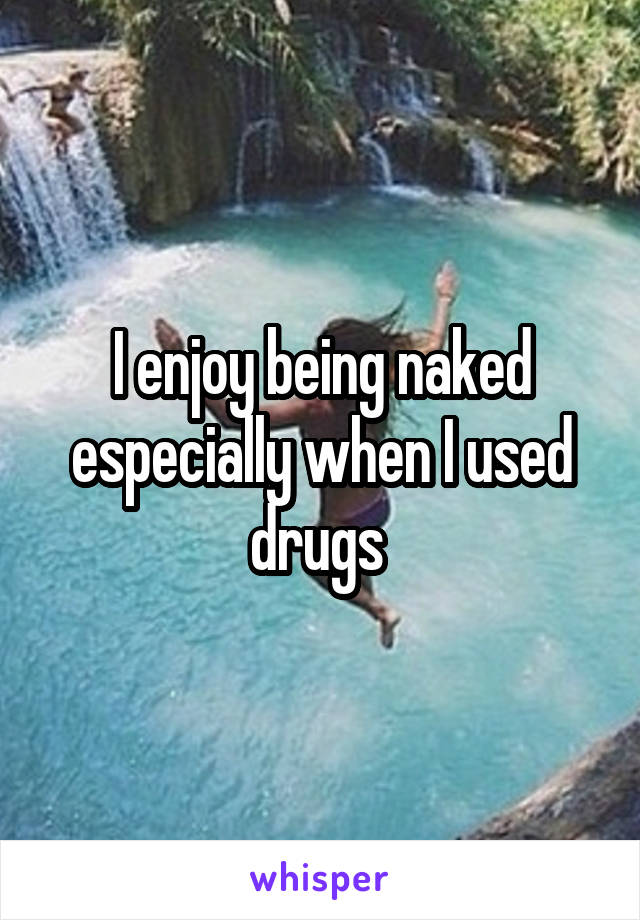 I enjoy being naked especially when I used drugs 