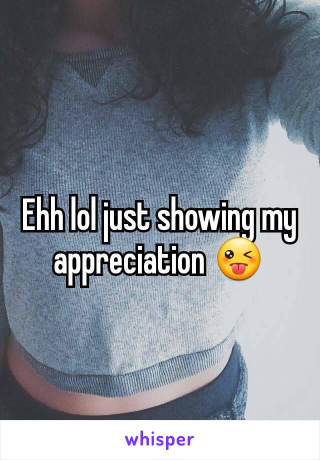 Ehh lol just showing my appreciation 😜