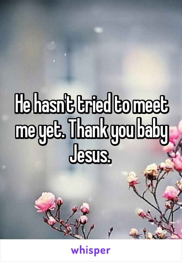 He hasn't tried to meet me yet. Thank you baby Jesus. 