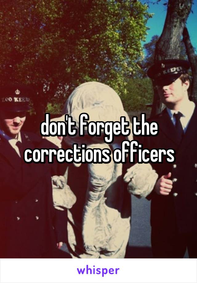 don't forget the corrections officers