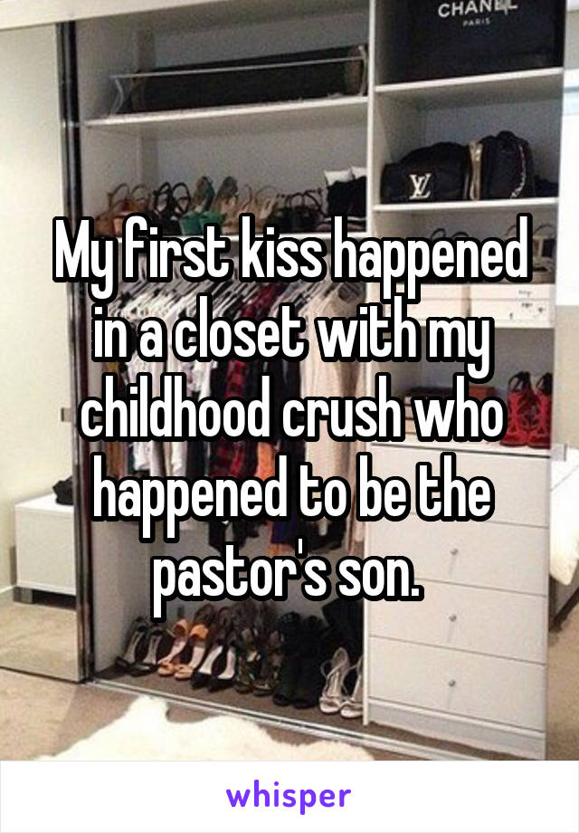 My first kiss happened in a closet with my childhood crush who happened to be the pastor's son. 