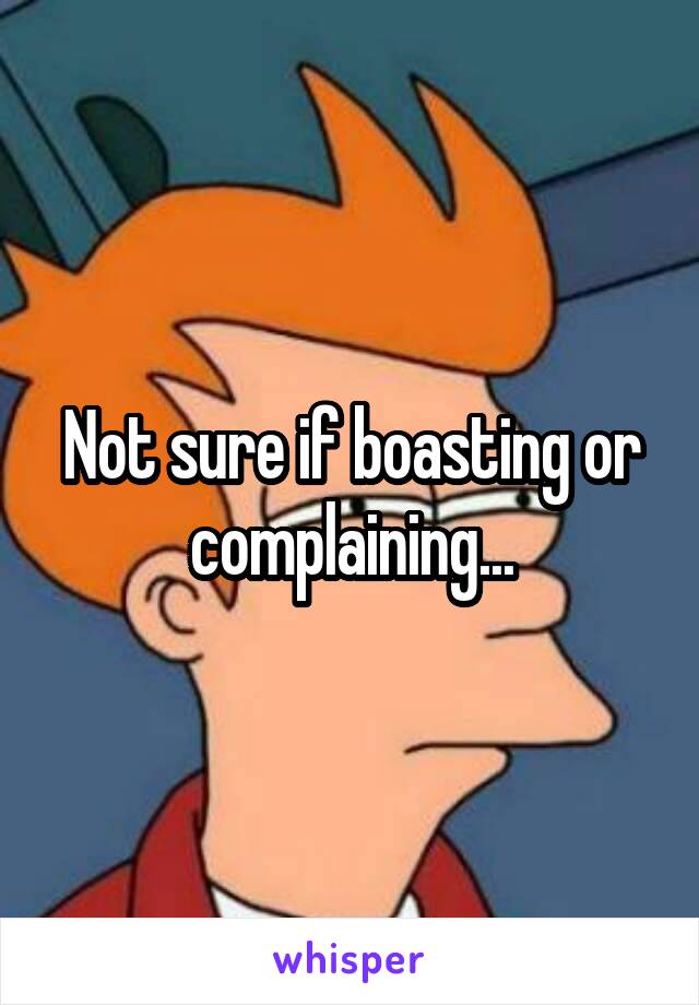 Not sure if boasting or complaining...