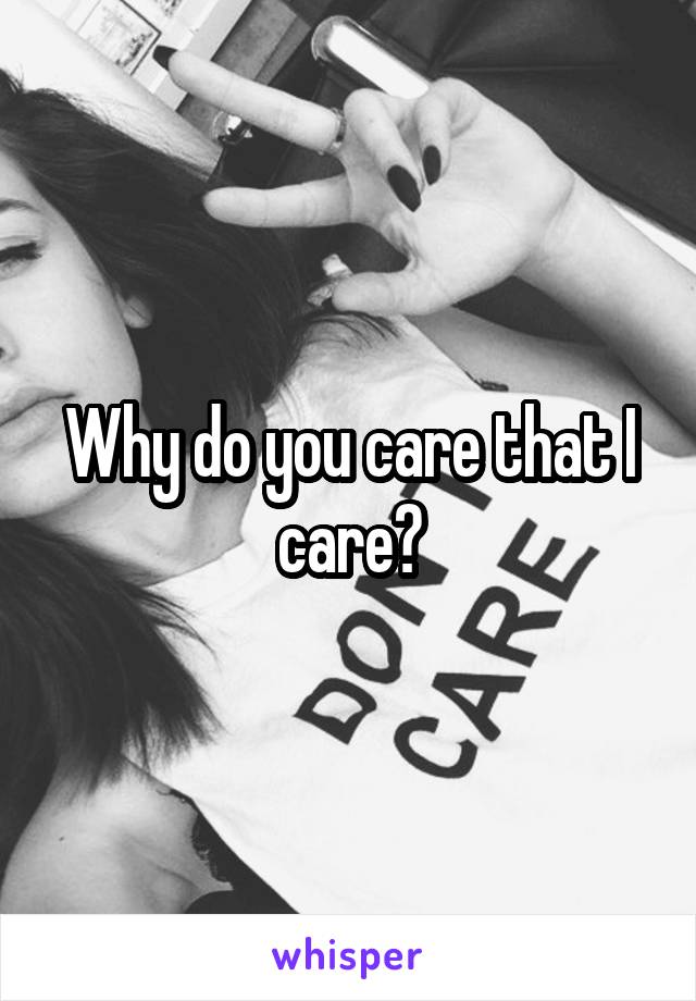 Why do you care that I care?