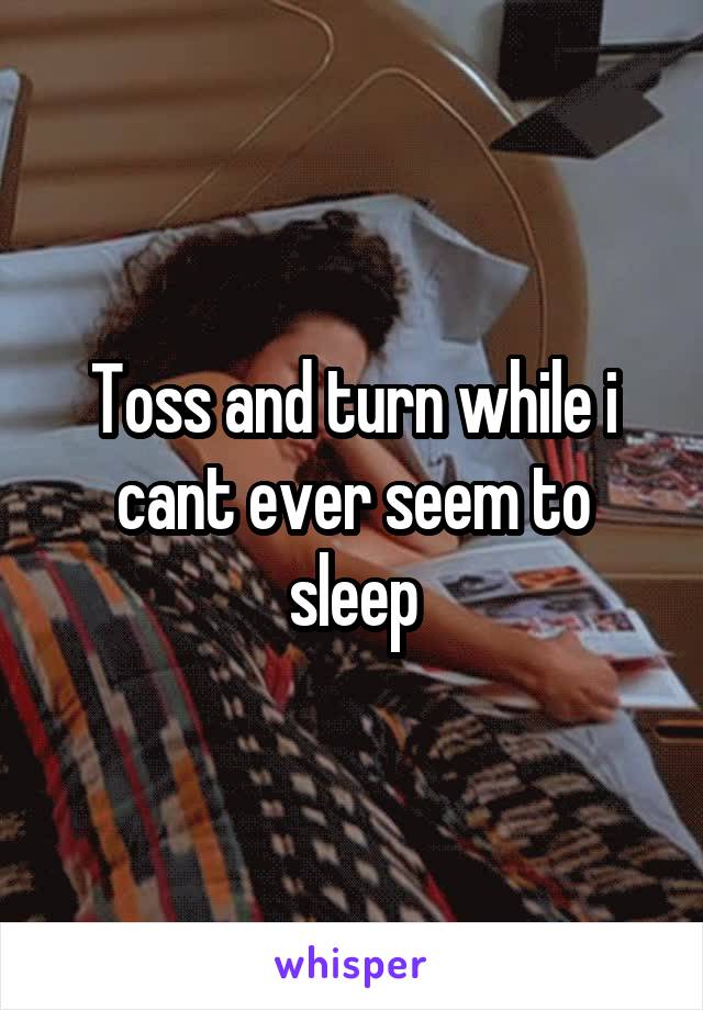 Toss and turn while i cant ever seem to sleep