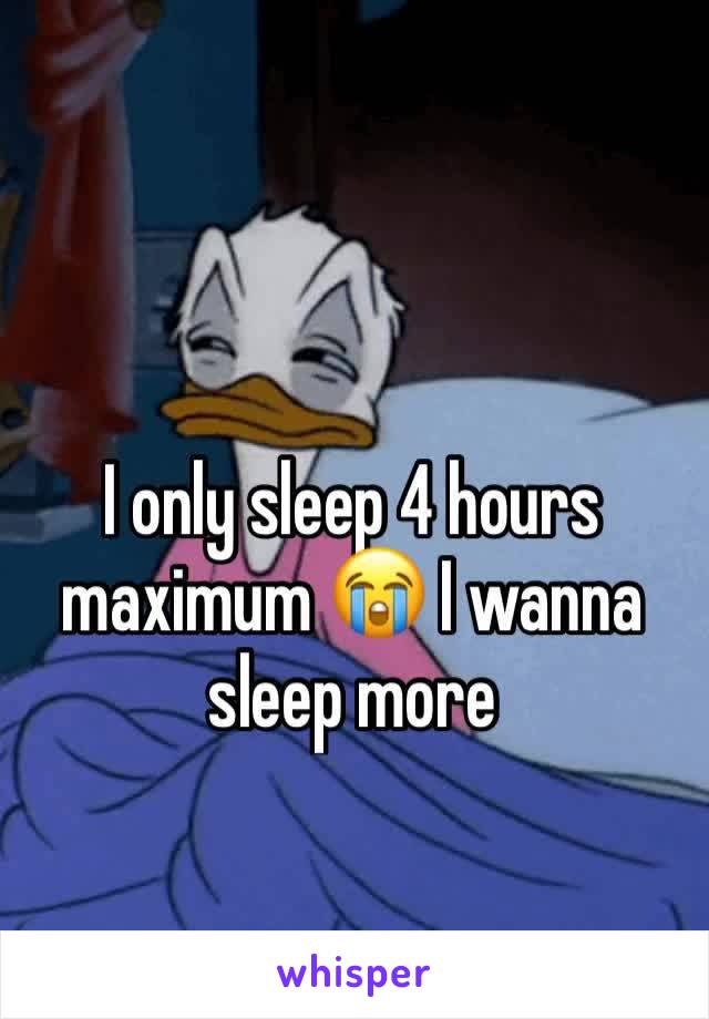 I only sleep 4 hours maximum 😭 I wanna sleep more 