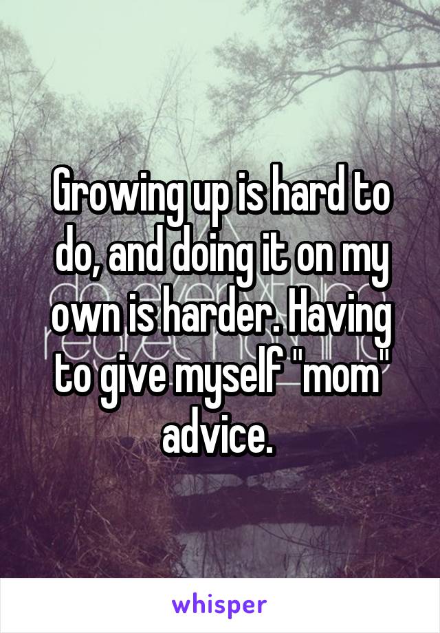 Growing up is hard to do, and doing it on my own is harder. Having to give myself "mom" advice. 