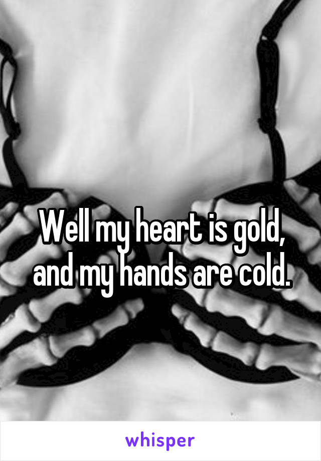 
Well my heart is gold, and my hands are cold.