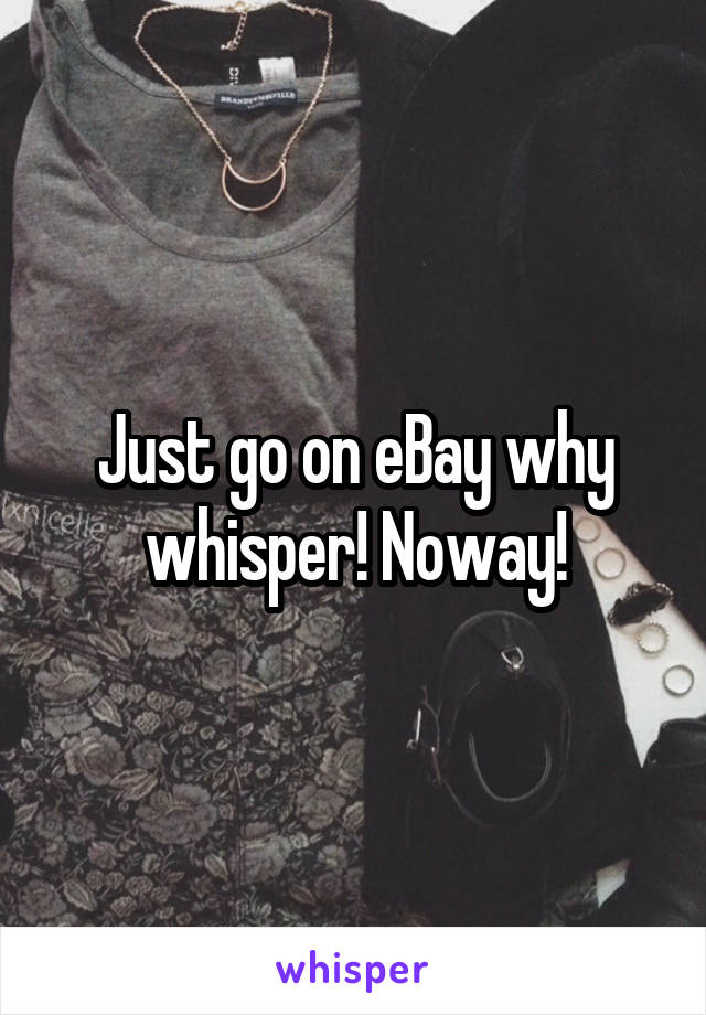 Just go on eBay why whisper! Noway!