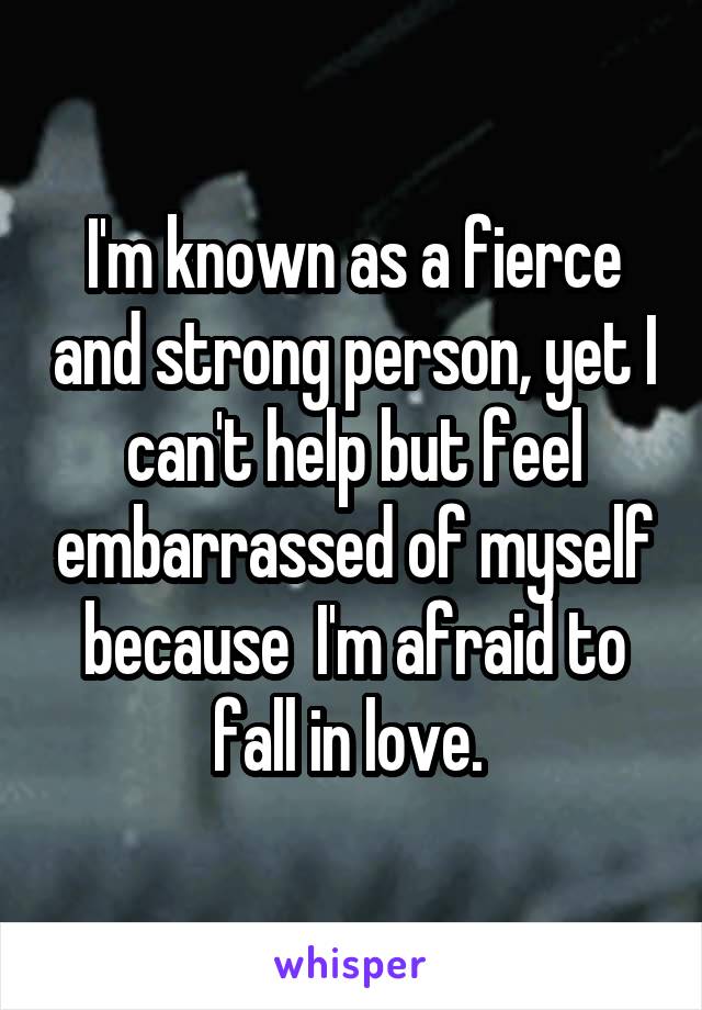 I'm known as a fierce and strong person, yet I can't help but feel embarrassed of myself because  I'm afraid to fall in love. 