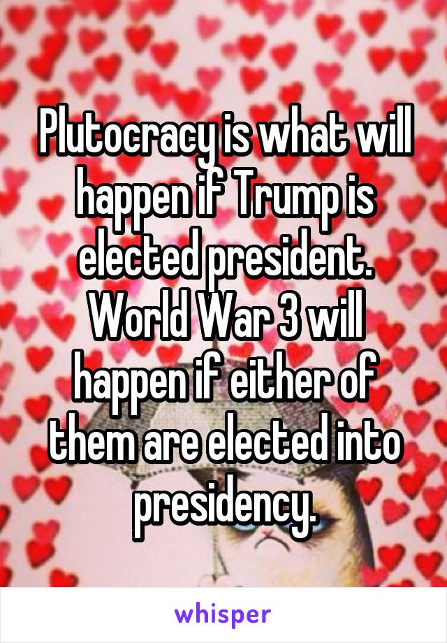 Plutocracy is what will happen if Trump is elected president. World War 3 will happen if either of them are elected into presidency.