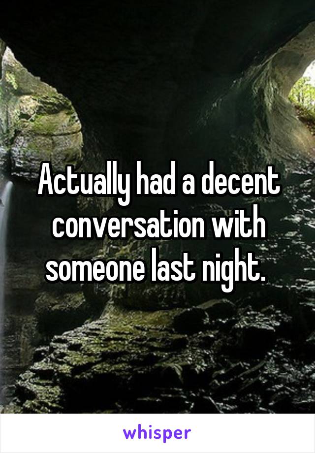 Actually had a decent conversation with someone last night. 