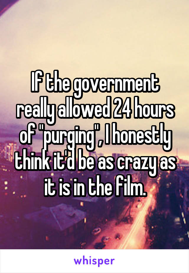 If the government really allowed 24 hours of "purging", I honestly think it'd be as crazy as it is in the film.