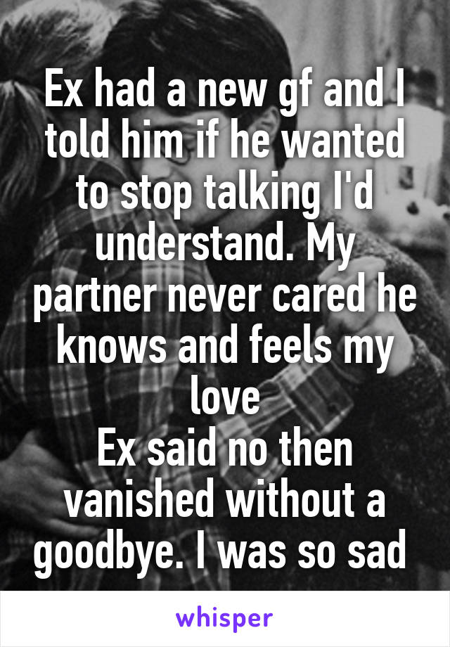 Ex had a new gf and I told him if he wanted to stop talking I'd understand. My partner never cared he knows and feels my love
Ex said no then vanished without a goodbye. I was so sad 