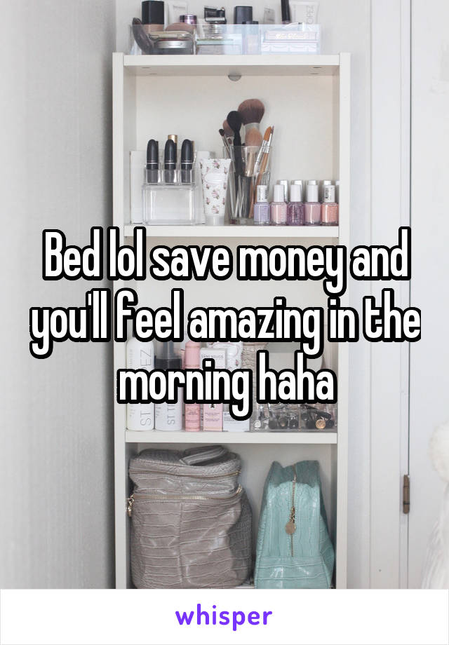 Bed lol save money and you'll feel amazing in the morning haha