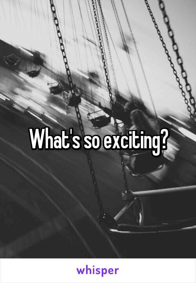 What's so exciting?