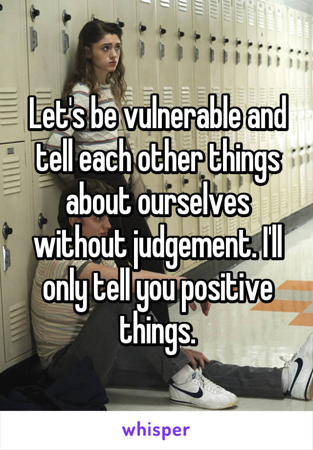 Let's be vulnerable and tell each other things about ourselves without judgement. I'll only tell you positive things.