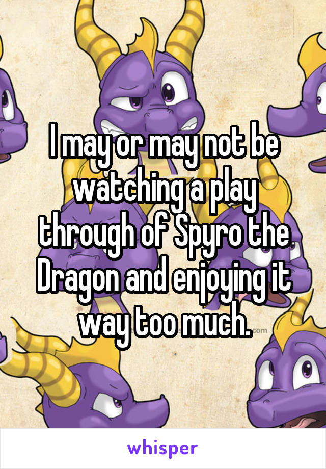 I may or may not be watching a play through of Spyro the Dragon and enjoying it way too much.