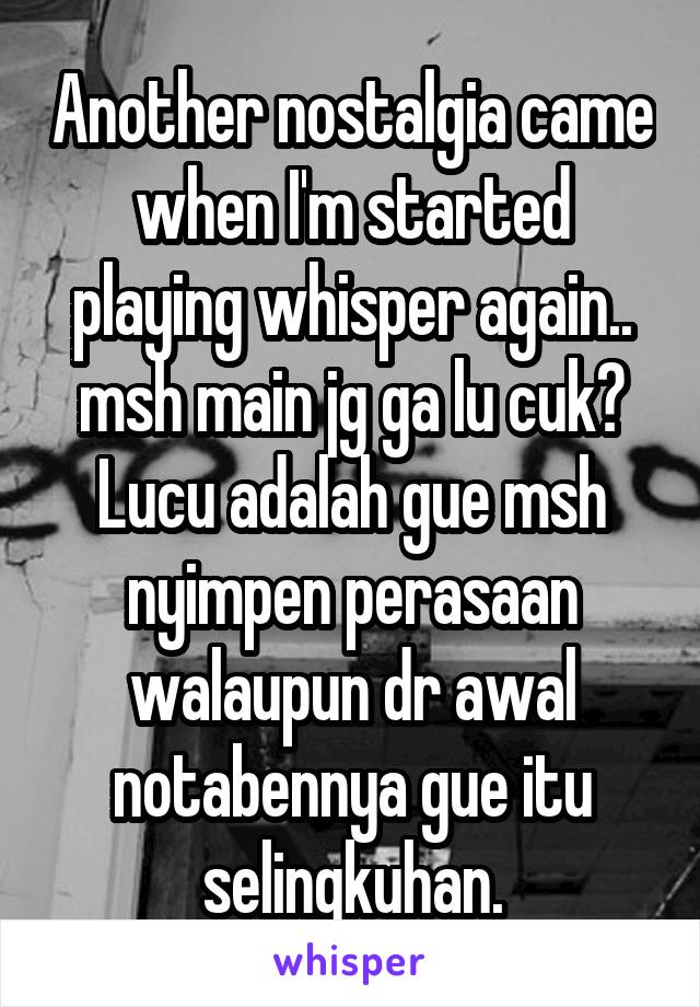 Another nostalgia came when I'm started playing whisper again.. msh main jg ga lu cuk? Lucu adalah gue msh nyimpen perasaan walaupun dr awal notabennya gue itu selingkuhan.