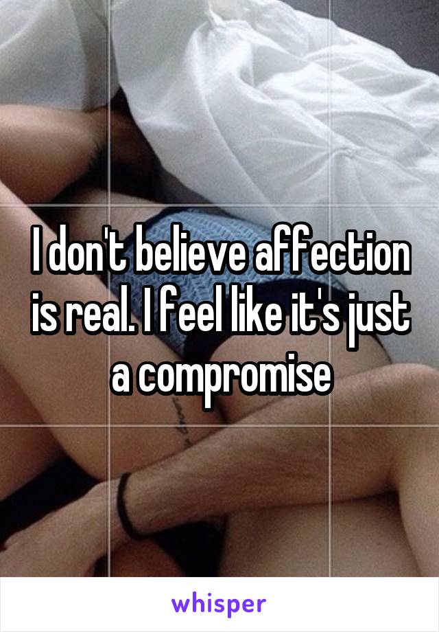 I don't believe affection is real. I feel like it's just a compromise