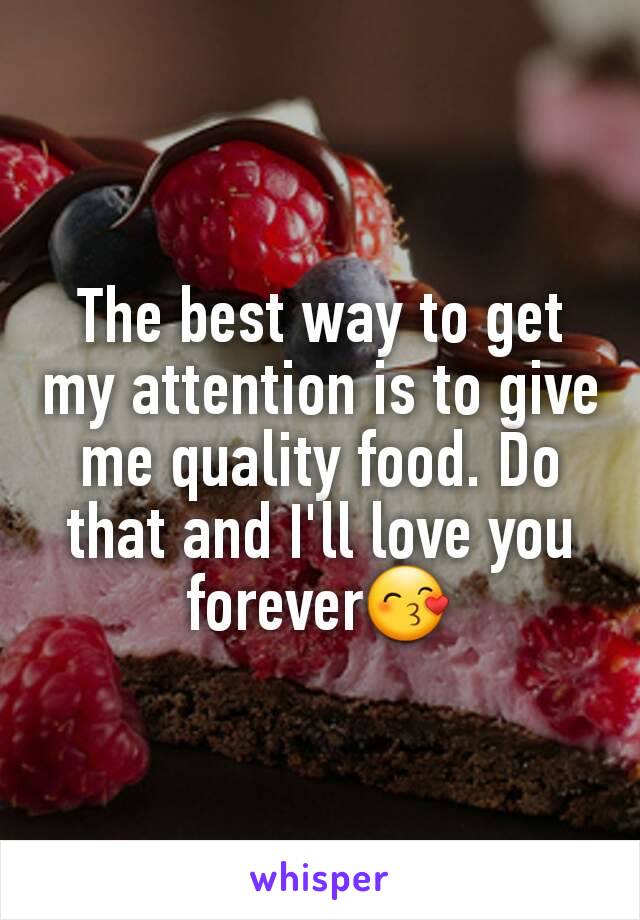 The best way to get my attention is to give me quality food. Do that and I'll love you forever😙